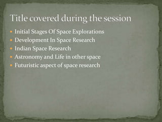  Initial Stages Of Space Explorations
 Development In Space Research
 Indian Space Research
 Astronomy and Life in other space
 Futuristic aspect of space research
 