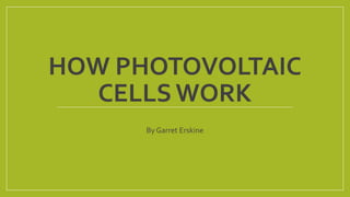 HOW PHOTOVOLTAIC
CELLS WORK
By Garret Erskine
 