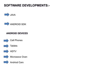 SOFTWARE DEVELOPMENTS:-
JAVA
ANDROID SDK
ANDROID DEVICES
Cell Phones
Tablets
HDTV
Microwave Oven
Andriod Cars
 