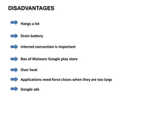 DISADVANTAGES
Hangs a lot
Drain battery
Internet connection is important
Box of Malware Google play store
Over heat
Applications need force closes when they are too largs
Google ads
 