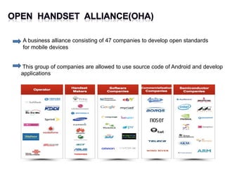 A business alliance consisting of 47 companies to develop open standards
for mobile devices
This group of companies are allowed to use source code of Android and develop
applications
 