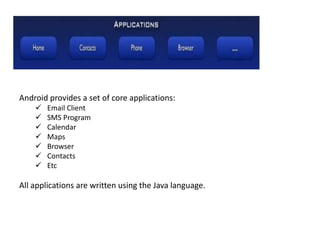 Android provides a set of core applications:
 Email Client
 SMS Program
 Calendar
 Maps
 Browser
 Contacts
 Etc
All applications are written using the Java language.
 