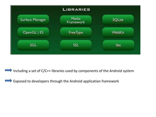 Exposed to developers through the Android application framework
Including a set of C/C++ libraries used by components of the Android system
 