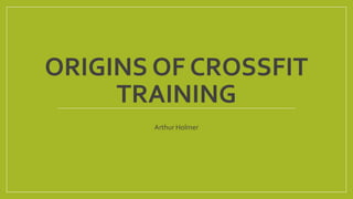 ORIGINS OF CROSSFIT
TRAINING
Arthur Holmer
 