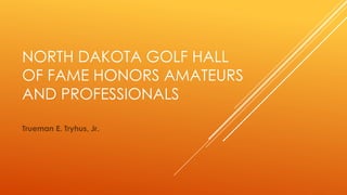 NORTH DAKOTA GOLF HALL
OF FAME HONORS AMATEURS
AND PROFESSIONALS
Trueman E. Tryhus, Jr.
 