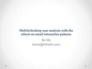 Mobile/desktop user analysis with the
effects on email interaction patterns
Bo Ma
boma@linkedin.com
 