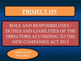 ROLE AND RESPOSIBILITIES /
DUTIES AND LIABILITIES OF THE
DIRECTORS ACCORDING TO THE
NEW COMPANIES ACT 2013
PROJECT ON-
SUBMITTED BY:
PRIYA SINGH
 