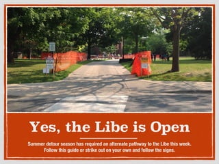Yes, the Libe is Open
Summer detour season has required an alternate pathway to the Libe this week.
Follow this guide or strike out on your own and follow the signs.
 