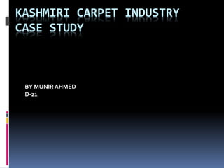 KASHMIRI CARPET INDUSTRY
CASE STUDY
BY MUNIRAHMED
D-21
 