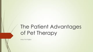 The Patient Advantages 
of Pet Therapy 
Mary Pat Higley 
 