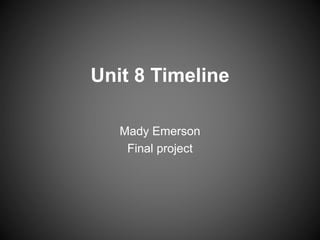 Unit 8 Timeline 
Mady Emerson 
Final project 
 