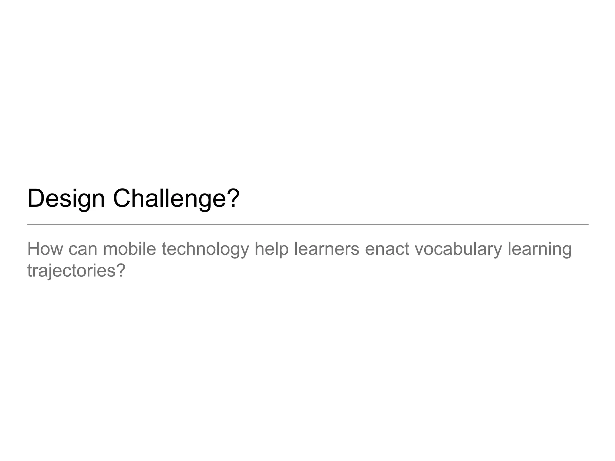 Design Challenge? 
How can mobile technology help learners enact vocabulary learning 
trajectories? 
 