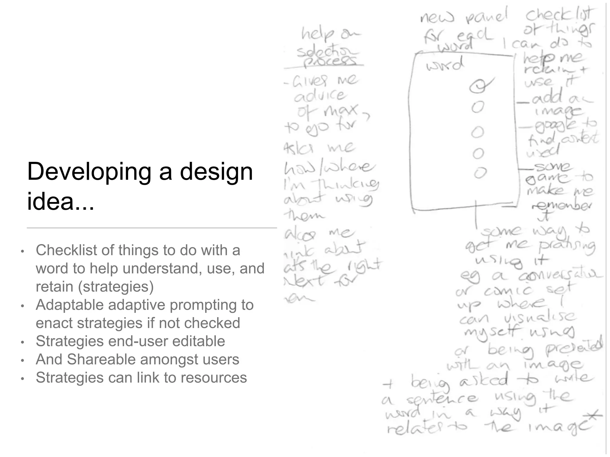 Developing a design 
idea... 
• Checklist of things to do with a 
word to help understand, use, and 
retain (strategies) 
• Adaptable adaptive prompting to 
enact strategies if not checked 
• Strategies end-user editable 
• And Shareable amongst users 
• Strategies can link to resources 
 