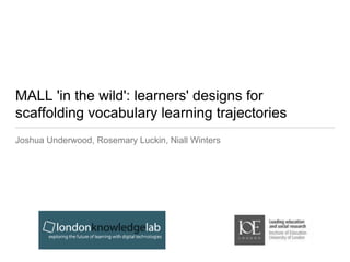 MALL 'in the wild': learners' designs for 
scaffolding vocabulary learning trajectories 
Joshua Underwood, Rosemary Luckin, Niall Winters 
 