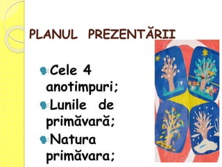 PLANUL PREZENTĂRII
Cele 4
anotimpuri;
Lunile de
primăvară;
Natura
primăvara;
 