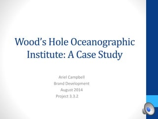 Wood’s Hole Oceanographic 
Institute: A Case Study 
Ariel Campbell 
Brand Development 
August 2014 
Project 3.3.2 
 