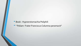 • Book : Hypnerotomachia Poliphili 
• “ Poliam Frater Franciscus Columna peramavit” 
 