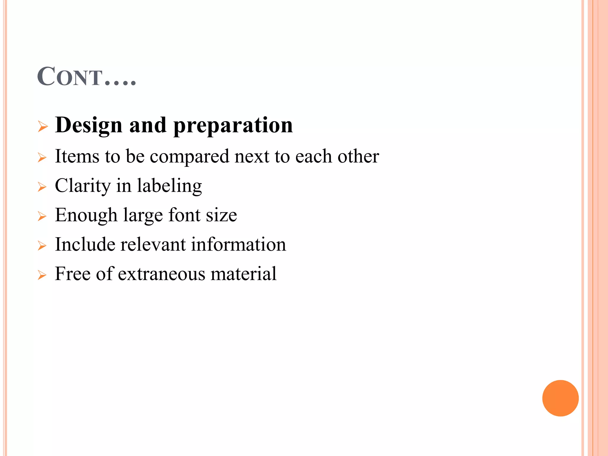 CONT…. 
 Design and preparation 
 Items to be compared next to each other 
 Clarity in labeling 
 Enough large font size 
 Include relevant information 
 Free of extraneous material 
 