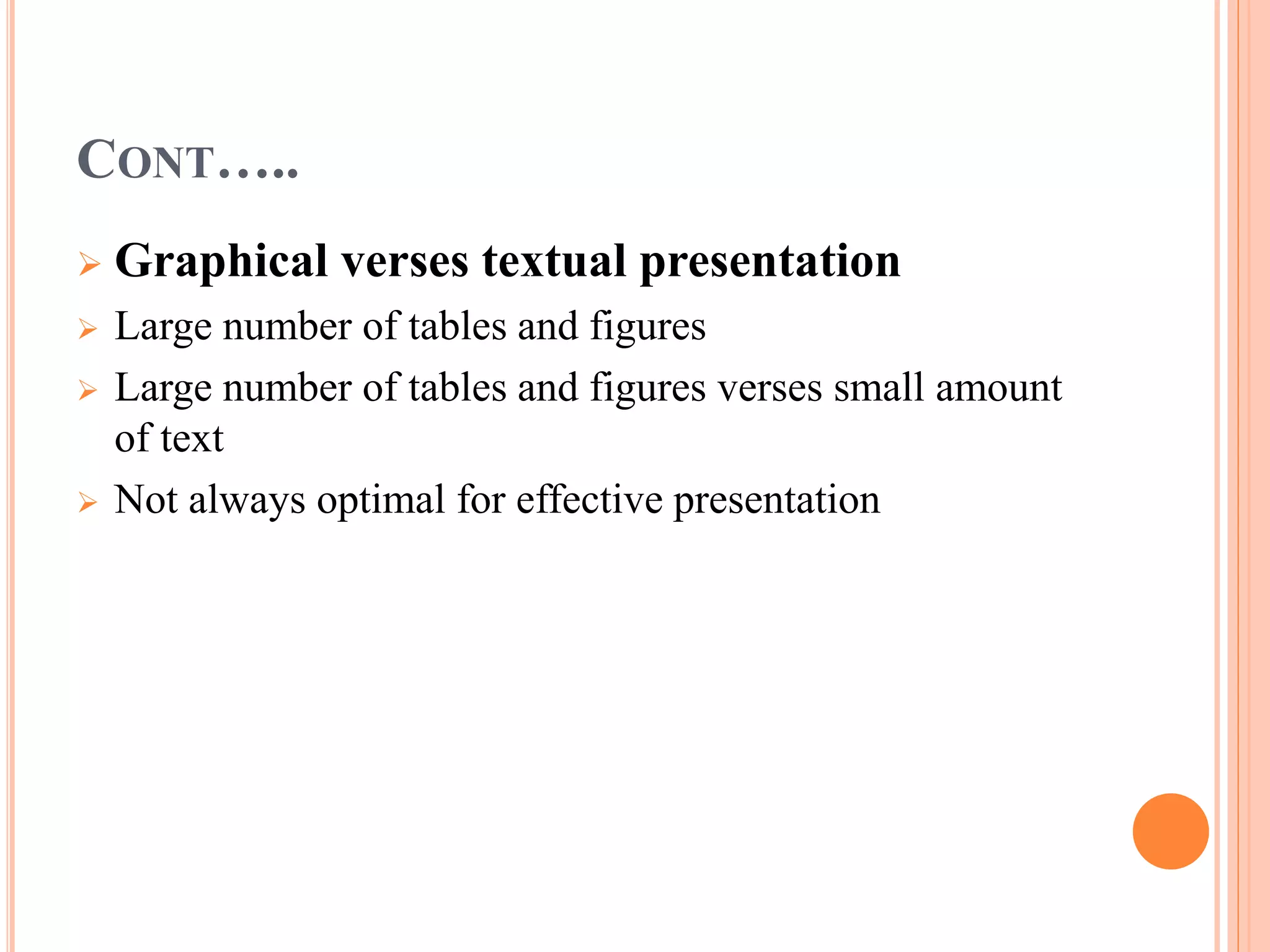 CONT….. 
 Graphical verses textual presentation 
 Large number of tables and figures 
 Large number of tables and figures verses small amount 
of text 
 Not always optimal for effective presentation 
 
