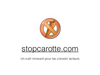 stopcarotte.com 
Un outil innovant pour les consom´acteurs 
 