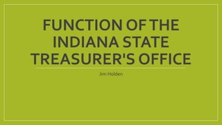 FUNCTION OF THE 
INDIANA STATE 
TREASURER'S OFFICE 
Jim Holden 
 