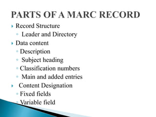  Record Structure 
◦ Leader and Directory 
 Data content 
◦ Description 
◦ Subject heading 
◦ Classification numbers 
◦ Main and added entries 
 Content Designation 
◦ Fixed fields 
◦ Variable field 
 