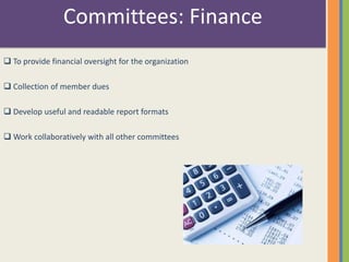 Committees: Finance 
 To provide financial oversight for the organization 
 Collection of member dues 
 Develop useful and readable report formats 
Work collaboratively with all other committees 
 