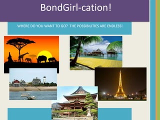 BondGirl-cation! 
WHERE DO YOU WANT TO GO? THE POSSIBILITIES ARE ENDLESS! 
 