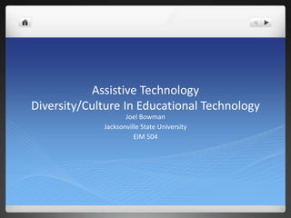 Assistive Technology 
Diversity/Culture In Educational Technology 
Joel Bowman 
Jacksonville State University 
EIM 504 
 