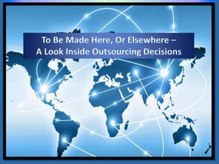 TO BE MADE HERE, OR ELSEWHERE – 
A LOOK INSIDE OUTSOURCING DECISIONS 
 