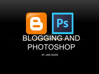 BLOGGING AND 
PHOTOSHOP 
BY: JAKE SEARS 
 