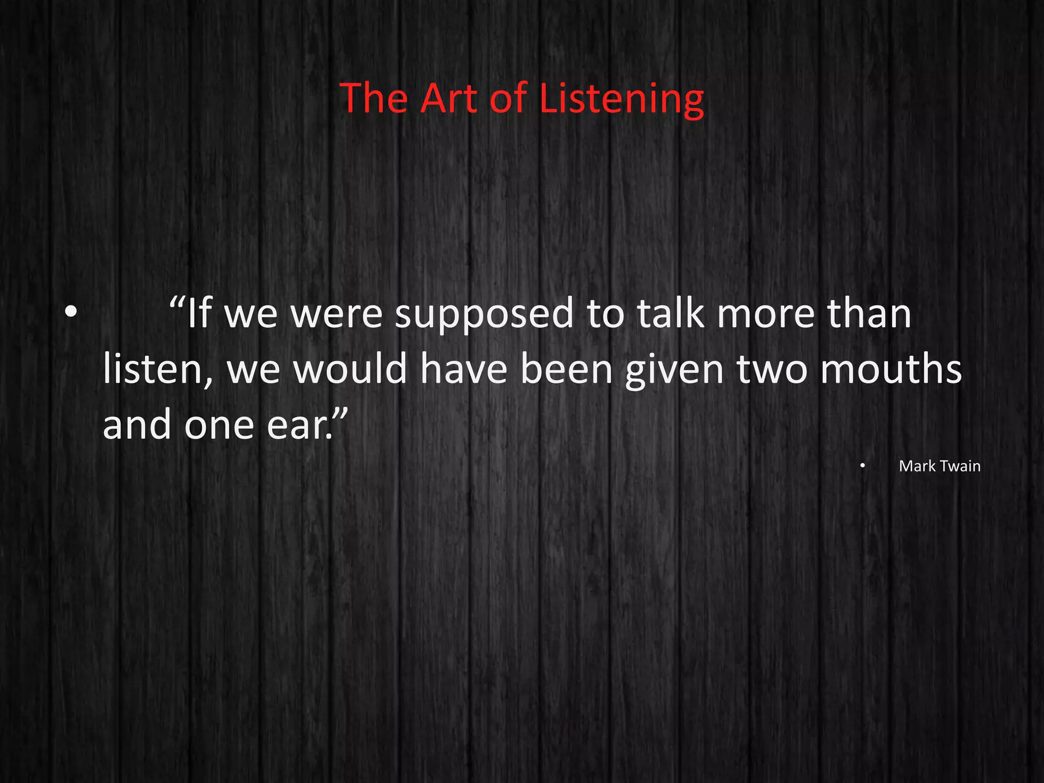 The Art of Listening 
• “If we were supposed to talk more than 
listen, we would have been given two mouths 
and one ear.” 
• Mark Twain 
 