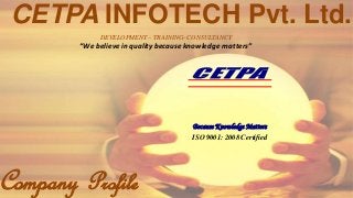 CETPA INFOTECH Pvt. Ltd. 
Because Knowledge Matters 
ISO 9001: 2008 Certified 
DEVELOPMENT – TRAINING- CONSULTANCY 
“We believe in quality because knowledge matters” 
Because KnowledgeMatters 
ISO 9001: 2008 Certified 
Company Profile 
 