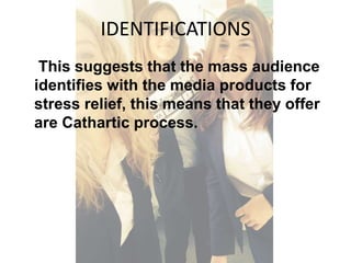IDENTIFICATIONS 
This suggests that the mass audience 
identifies with the media products for 
stress relief, this means that they offer 
are Cathartic process. 
