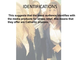 IDENTIFICATIONS 
This suggests that the mass audience identifies with 
the media products for stress relief, this means that 
they offer are Cathartic process. 
