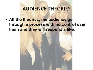 AUDIENCE THEORIES 
• All the theories, the audience go 
through a process with no control over 
them and they will respond a like. 
 