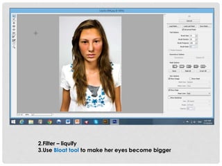 2.Filter – liquify 
3.Use Bloat tool to make her eyes become bigger 
 