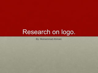 Research on logo. 
By: Muhammad Ahmad. 
 
