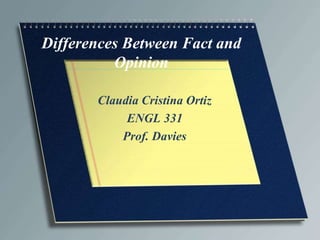 Differences Between Fact and 
Opinion 
Claudia Cristina Ortiz 
ENGL 331 
Prof. Davies 
 