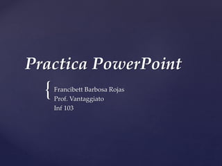 Practica PowerPoint 
{ 
Francibett Barbosa Rojas 
Prof. Vantaggiato 
Inf 103 
 