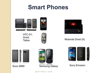 Smart Phones 
HTC G1, 
Droid, 
Tattoo Motorola Droid (X) 
Suno S880 Samsung Galaxy Sony Ericsson 
@2011 Mihail L. Sichitiu 4 
 