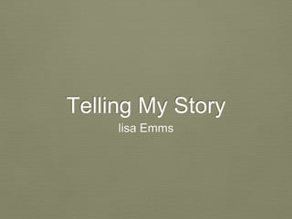 Telling My Story 
lisa Emms 
 