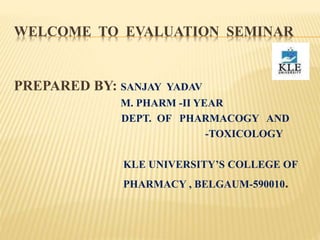 WELCOME TO EVALUATION SEMINAR
PREPARED BY: SANJAY YADAV
M. PHARM -II YEAR
DEPT. OF PHARMACOGY AND
-TOXICOLOGY
KLE UNIVERSITY’S COLLEGE OF
PHARMACY , BELGAUM-590010.
 
