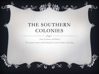 THE SOUTHERN 
COLONIES 
Social, Economics, and Political 
The Southern Colonies include Maryland, N and S Carolina, and Georgia 
 