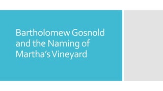 Bartholomew Gosnold 
and the Naming of 
Martha’s Vineyard 
 