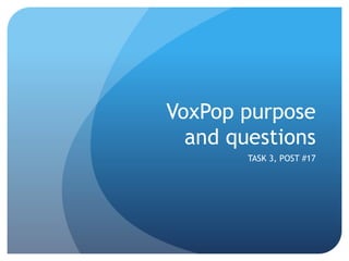 VoxPop purpose 
and questions 
TASK 3, POST #17 
 