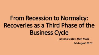 From Recession to Normalcy: 
Recoveries as a Third Phase of the 
Business Cycle 
Antonio Fatás, Ilian Miho 
14 August 2013 
 
