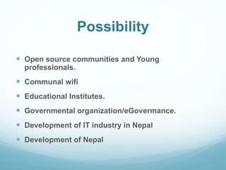 Possibility 
 Open source communities and Young 
professionals. 
 Communal wifi 
 Educational Institutes. 
 Governmental organization/eGovermance. 
 Development of IT industry in Nepal 
 Development of Nepal 
 