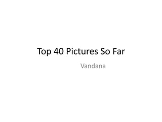 Top 40 Pictures So Far 
Vandana 
 