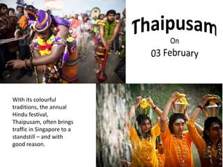 With its colourful 
traditions, the annual 
Hindu festival, 
Thaipusam, often brings 
traffic in Singapore to a 
standstill – and with 
good reason. 
 